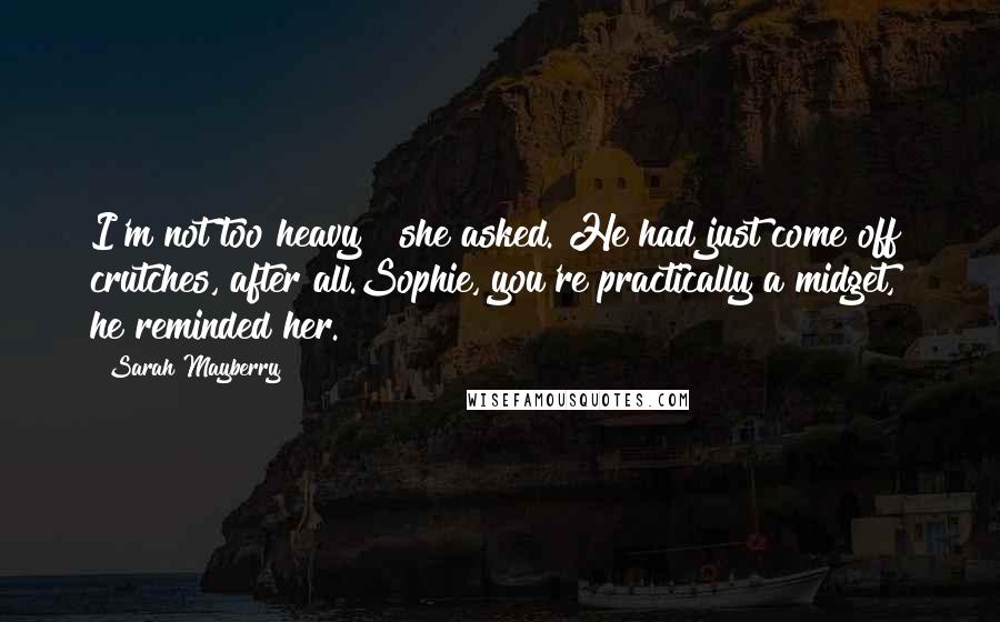 Sarah Mayberry Quotes: I'm not too heavy?" she asked. He had just come off crutches, after all.Sophie, you're practically a midget," he reminded her.