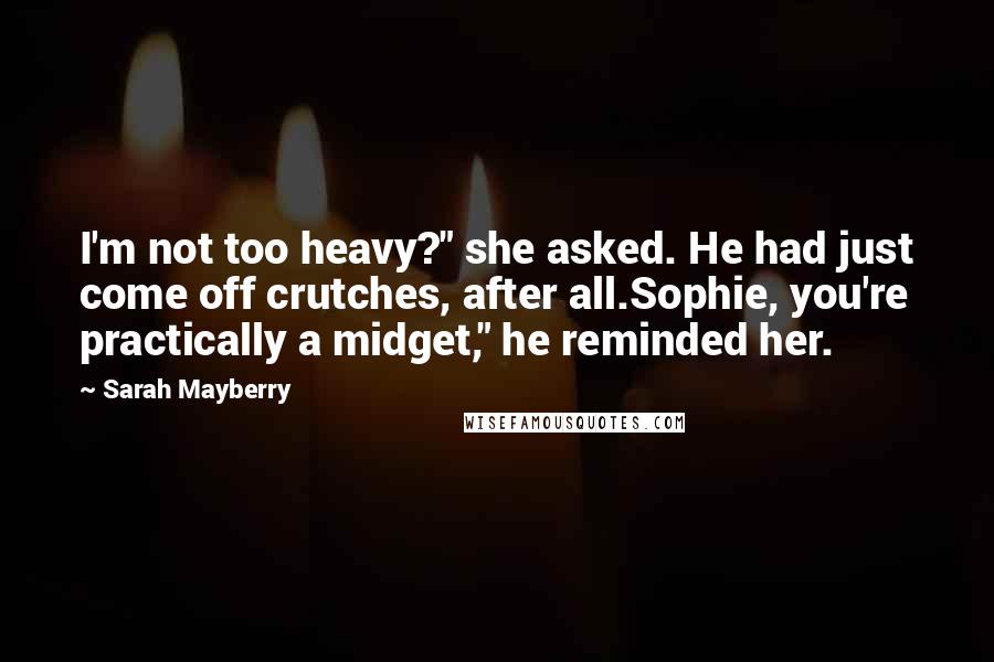 Sarah Mayberry Quotes: I'm not too heavy?" she asked. He had just come off crutches, after all.Sophie, you're practically a midget," he reminded her.