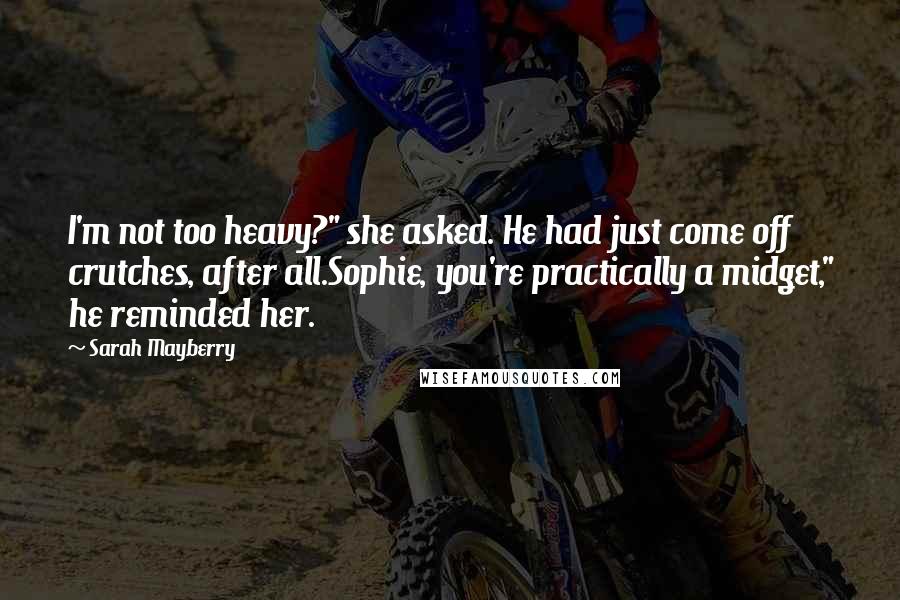 Sarah Mayberry Quotes: I'm not too heavy?" she asked. He had just come off crutches, after all.Sophie, you're practically a midget," he reminded her.