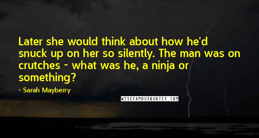 Sarah Mayberry Quotes: Later she would think about how he'd snuck up on her so silently. The man was on crutches - what was he, a ninja or something?