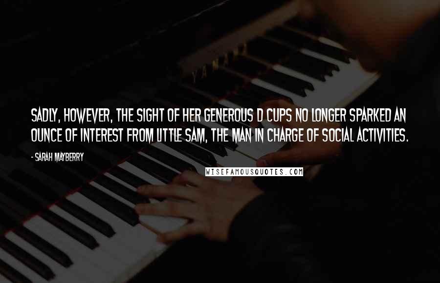 Sarah Mayberry Quotes: Sadly, however, the sight of her generous D cups no longer sparked an ounce of interest from Little Sam, the man in charge of social activities.