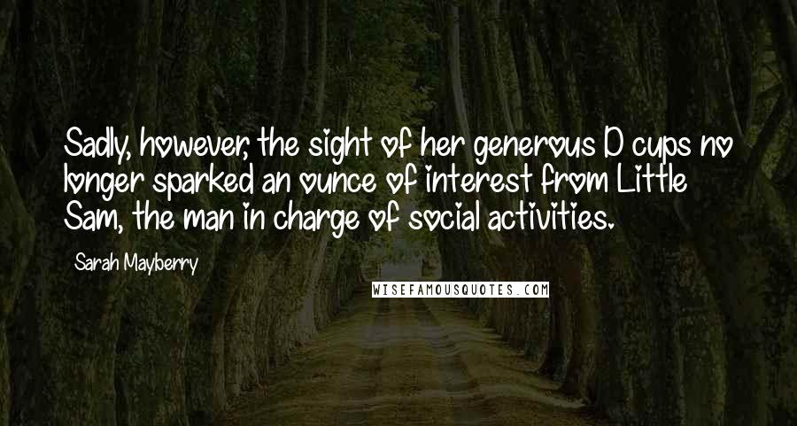 Sarah Mayberry Quotes: Sadly, however, the sight of her generous D cups no longer sparked an ounce of interest from Little Sam, the man in charge of social activities.