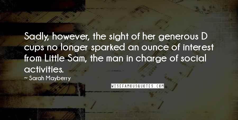 Sarah Mayberry Quotes: Sadly, however, the sight of her generous D cups no longer sparked an ounce of interest from Little Sam, the man in charge of social activities.