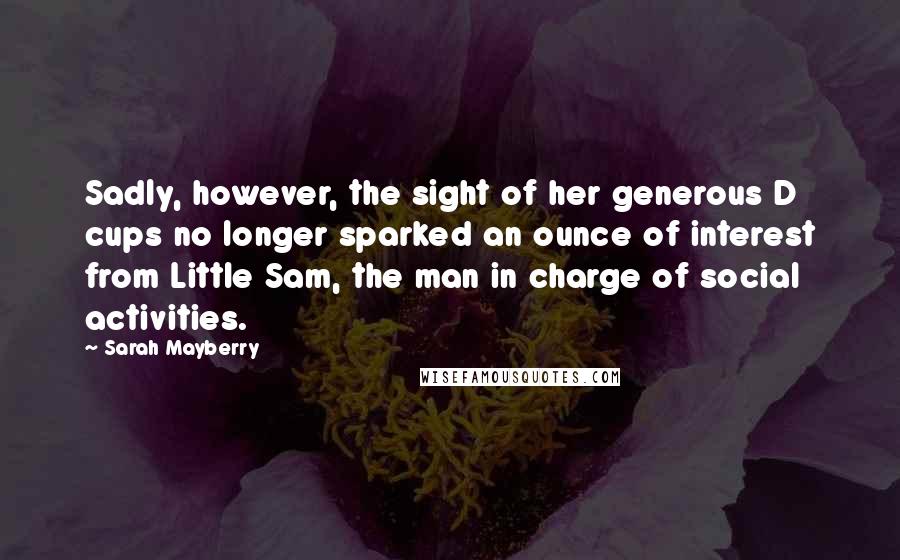 Sarah Mayberry Quotes: Sadly, however, the sight of her generous D cups no longer sparked an ounce of interest from Little Sam, the man in charge of social activities.