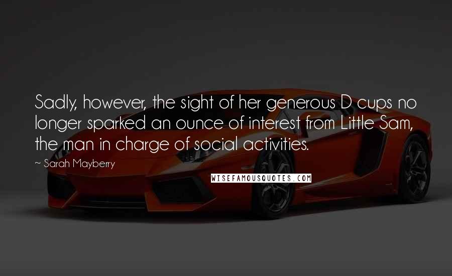 Sarah Mayberry Quotes: Sadly, however, the sight of her generous D cups no longer sparked an ounce of interest from Little Sam, the man in charge of social activities.