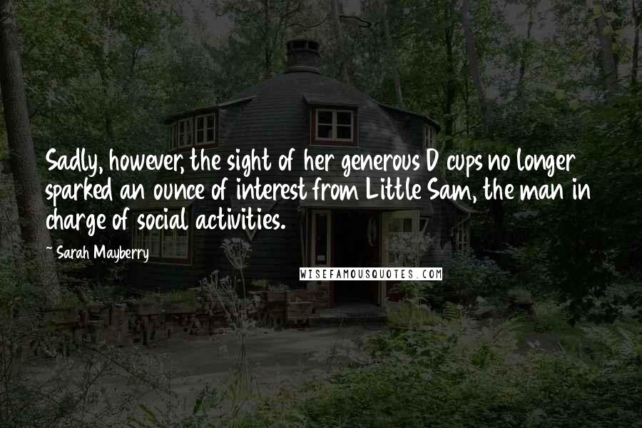 Sarah Mayberry Quotes: Sadly, however, the sight of her generous D cups no longer sparked an ounce of interest from Little Sam, the man in charge of social activities.