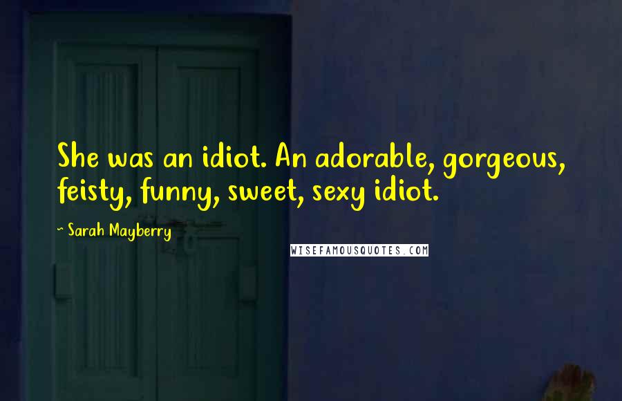 Sarah Mayberry Quotes: She was an idiot. An adorable, gorgeous, feisty, funny, sweet, sexy idiot.