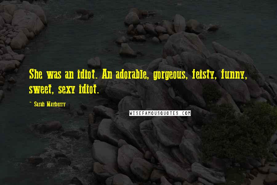 Sarah Mayberry Quotes: She was an idiot. An adorable, gorgeous, feisty, funny, sweet, sexy idiot.