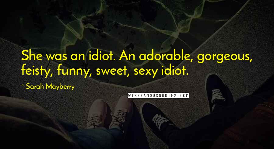 Sarah Mayberry Quotes: She was an idiot. An adorable, gorgeous, feisty, funny, sweet, sexy idiot.