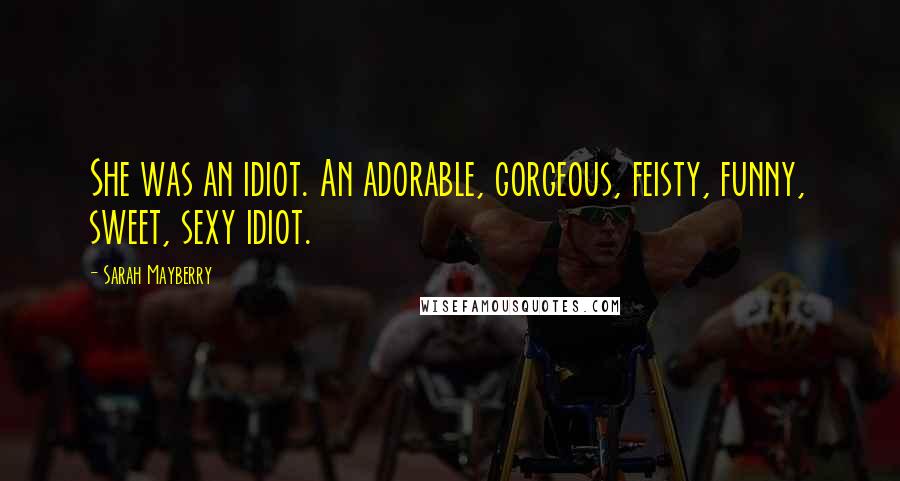 Sarah Mayberry Quotes: She was an idiot. An adorable, gorgeous, feisty, funny, sweet, sexy idiot.