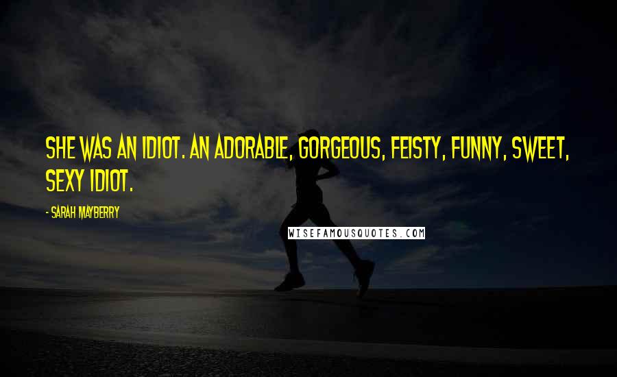 Sarah Mayberry Quotes: She was an idiot. An adorable, gorgeous, feisty, funny, sweet, sexy idiot.