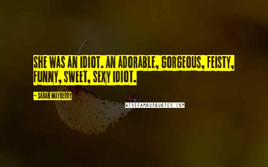 Sarah Mayberry Quotes: She was an idiot. An adorable, gorgeous, feisty, funny, sweet, sexy idiot.