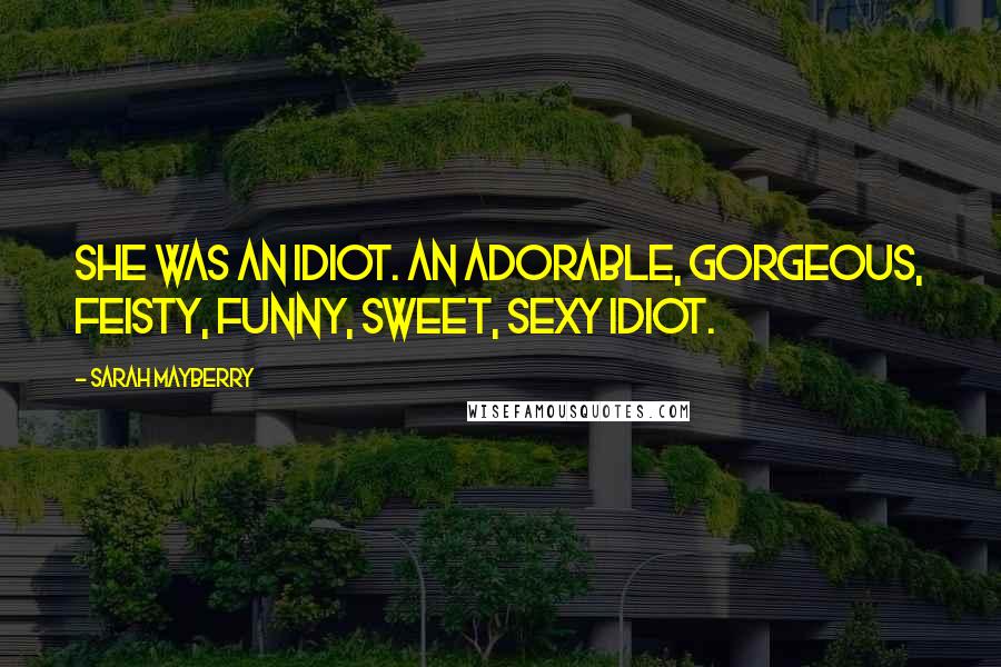 Sarah Mayberry Quotes: She was an idiot. An adorable, gorgeous, feisty, funny, sweet, sexy idiot.