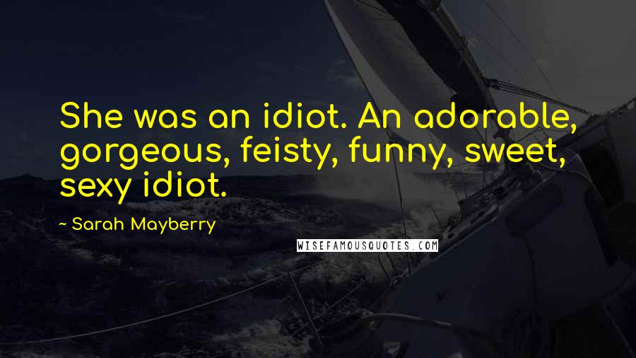 Sarah Mayberry Quotes: She was an idiot. An adorable, gorgeous, feisty, funny, sweet, sexy idiot.