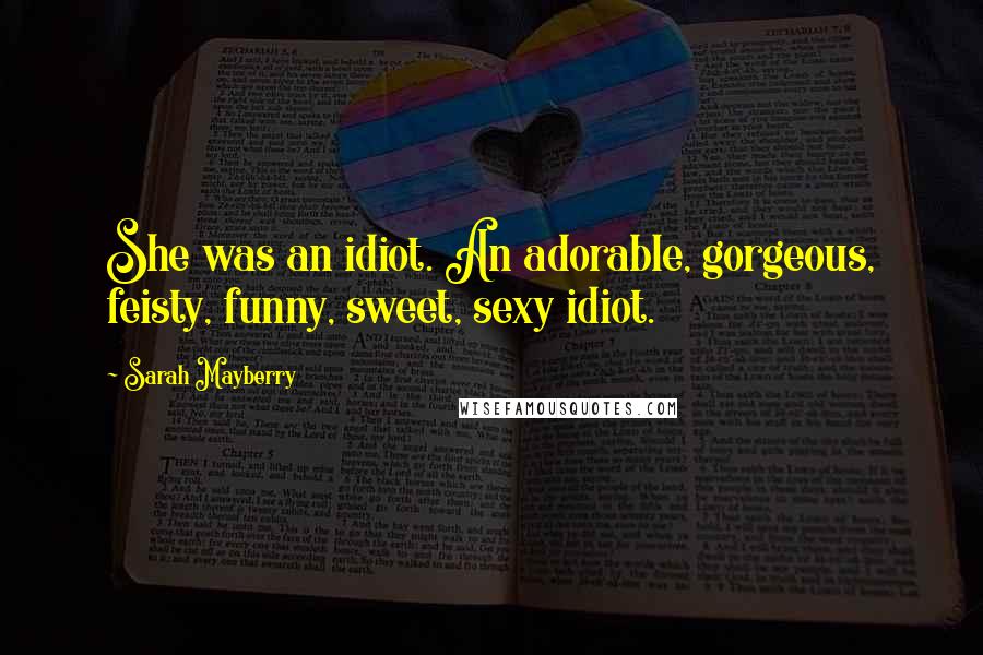 Sarah Mayberry Quotes: She was an idiot. An adorable, gorgeous, feisty, funny, sweet, sexy idiot.