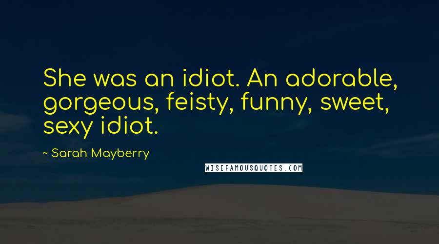Sarah Mayberry Quotes: She was an idiot. An adorable, gorgeous, feisty, funny, sweet, sexy idiot.