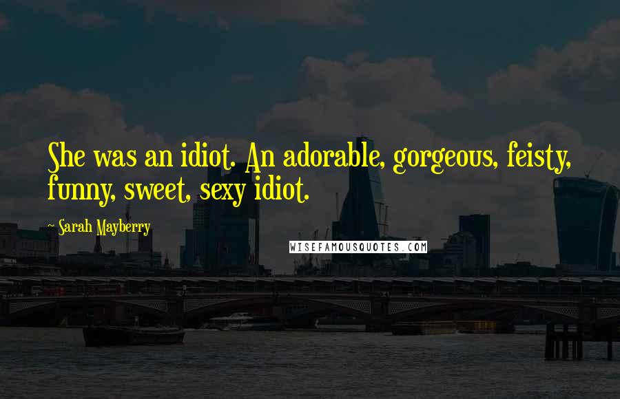 Sarah Mayberry Quotes: She was an idiot. An adorable, gorgeous, feisty, funny, sweet, sexy idiot.