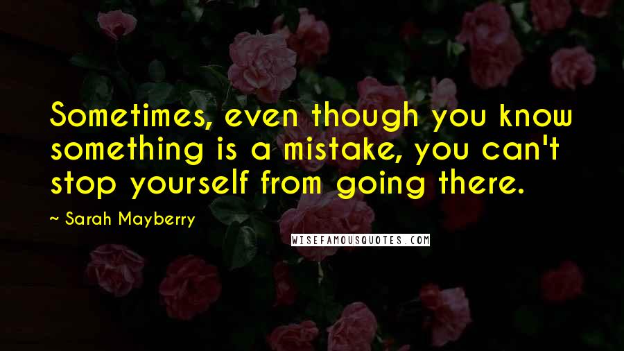 Sarah Mayberry Quotes: Sometimes, even though you know something is a mistake, you can't stop yourself from going there.