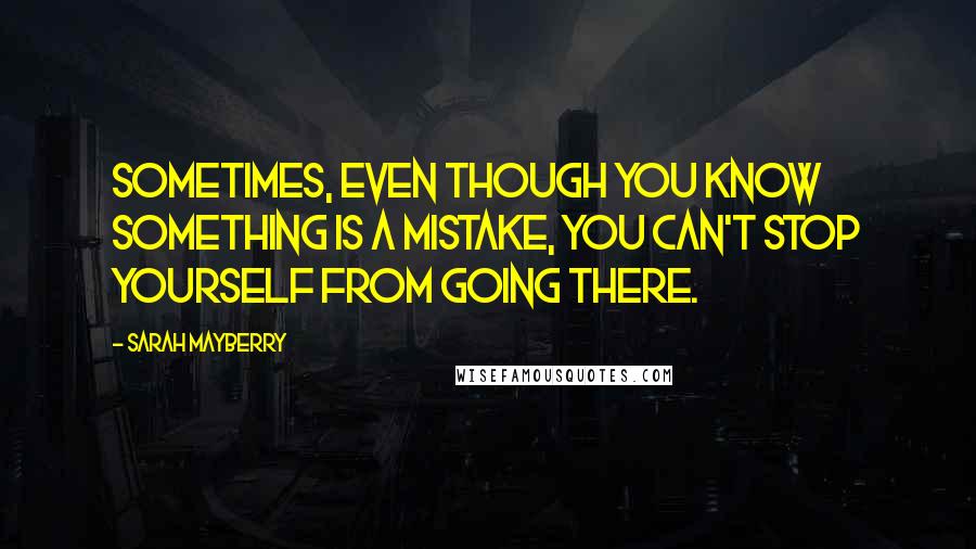 Sarah Mayberry Quotes: Sometimes, even though you know something is a mistake, you can't stop yourself from going there.