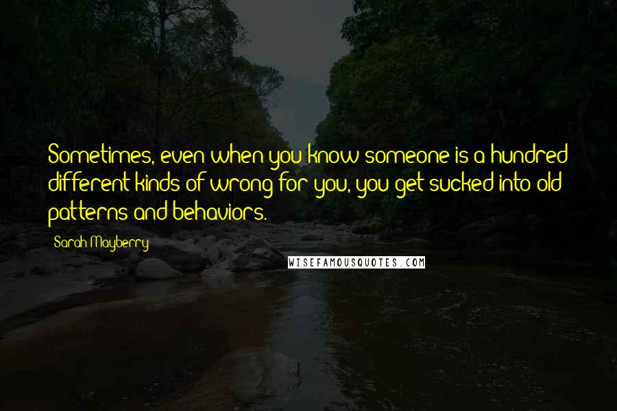 Sarah Mayberry Quotes: Sometimes, even when you know someone is a hundred different kinds of wrong for you, you get sucked into old patterns and behaviors.