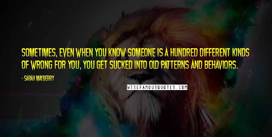 Sarah Mayberry Quotes: Sometimes, even when you know someone is a hundred different kinds of wrong for you, you get sucked into old patterns and behaviors.