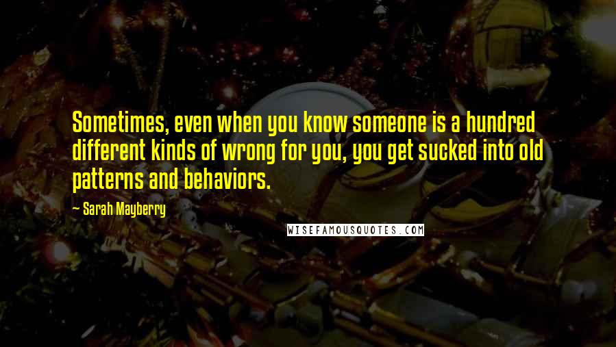 Sarah Mayberry Quotes: Sometimes, even when you know someone is a hundred different kinds of wrong for you, you get sucked into old patterns and behaviors.