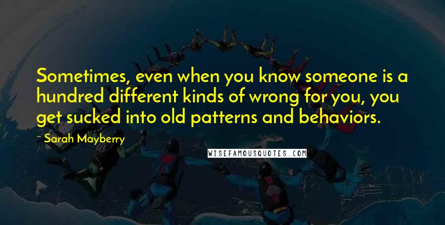 Sarah Mayberry Quotes: Sometimes, even when you know someone is a hundred different kinds of wrong for you, you get sucked into old patterns and behaviors.