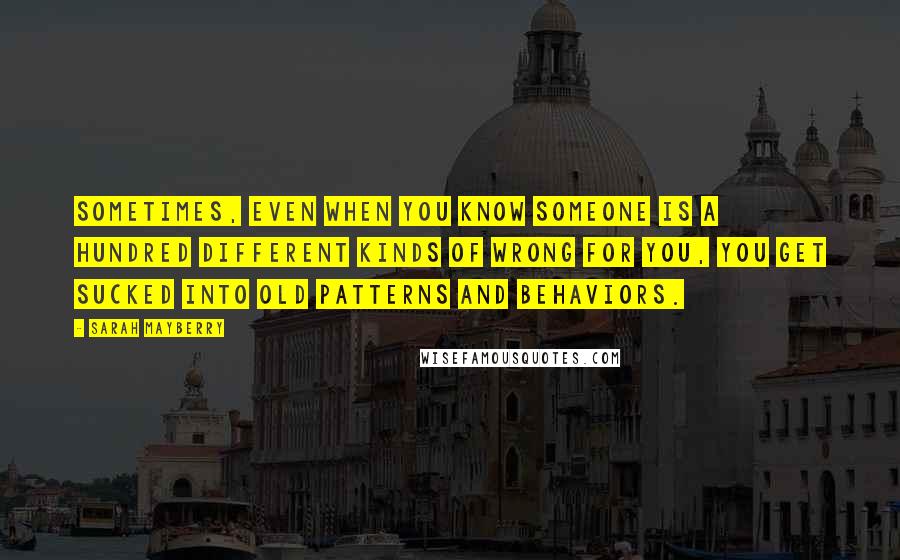 Sarah Mayberry Quotes: Sometimes, even when you know someone is a hundred different kinds of wrong for you, you get sucked into old patterns and behaviors.