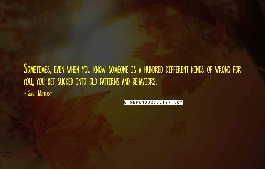 Sarah Mayberry Quotes: Sometimes, even when you know someone is a hundred different kinds of wrong for you, you get sucked into old patterns and behaviors.