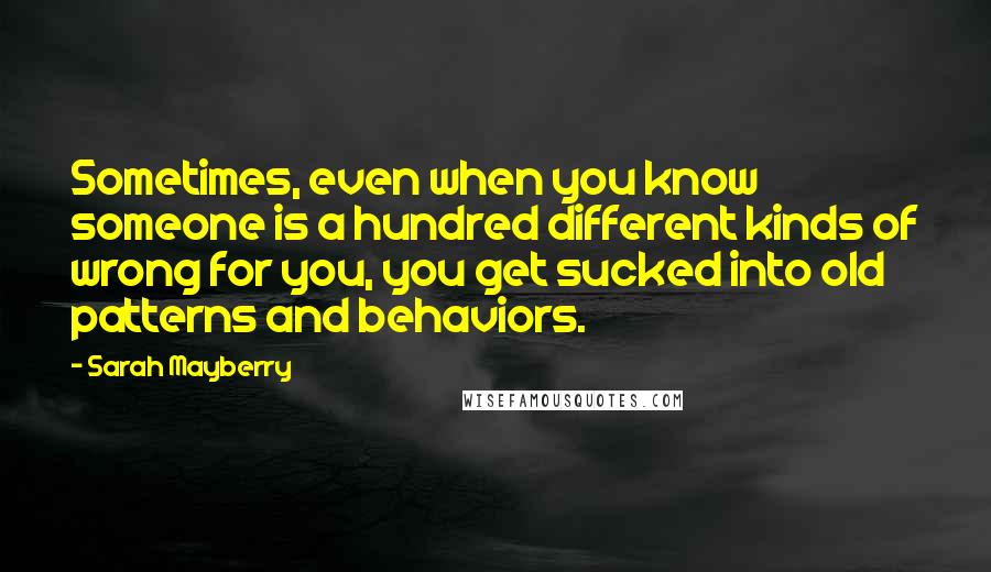 Sarah Mayberry Quotes: Sometimes, even when you know someone is a hundred different kinds of wrong for you, you get sucked into old patterns and behaviors.