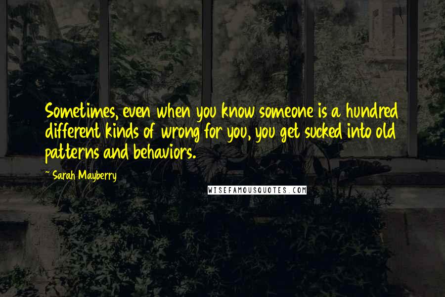 Sarah Mayberry Quotes: Sometimes, even when you know someone is a hundred different kinds of wrong for you, you get sucked into old patterns and behaviors.