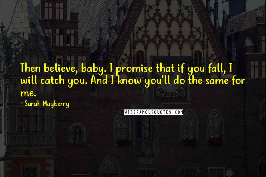 Sarah Mayberry Quotes: Then believe, baby. I promise that if you fall, I will catch you. And I know you'll do the same for me.