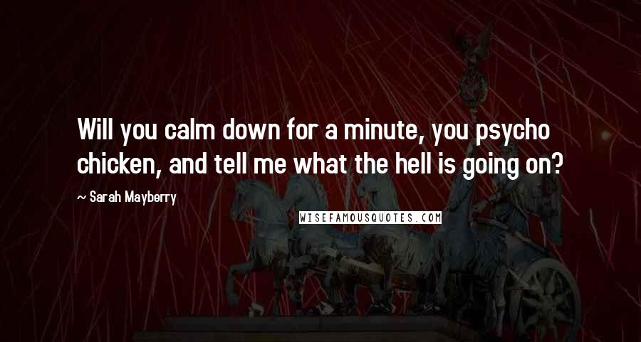 Sarah Mayberry Quotes: Will you calm down for a minute, you psycho chicken, and tell me what the hell is going on?