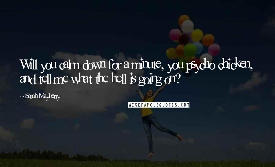 Sarah Mayberry Quotes: Will you calm down for a minute, you psycho chicken, and tell me what the hell is going on?