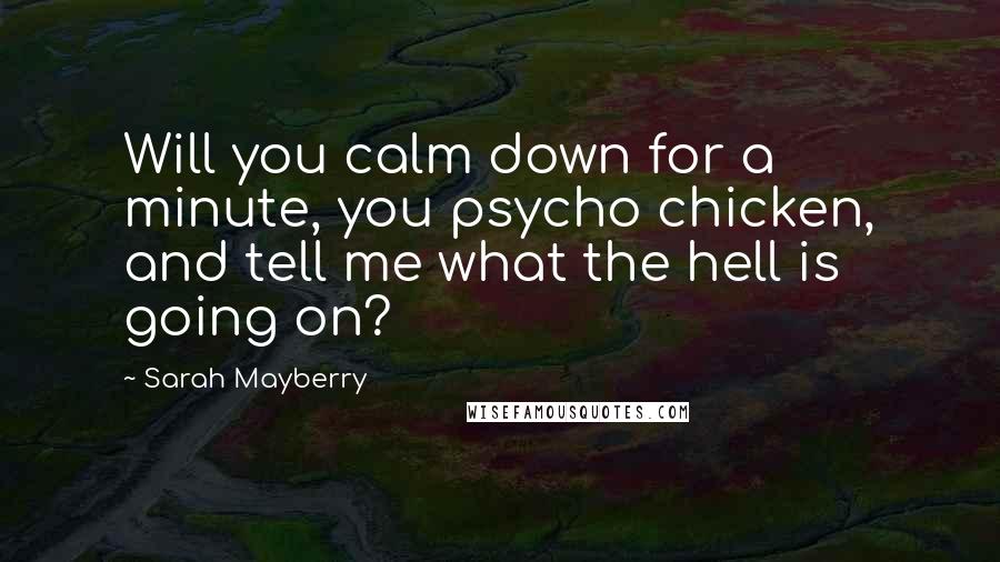 Sarah Mayberry Quotes: Will you calm down for a minute, you psycho chicken, and tell me what the hell is going on?