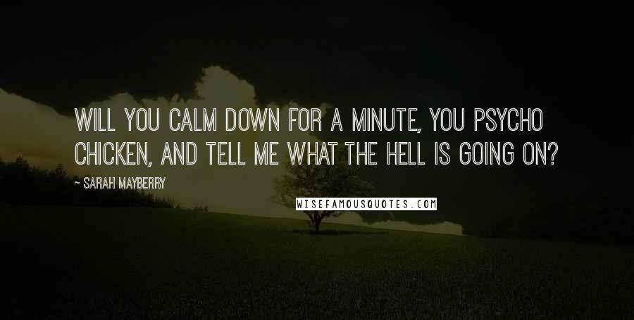 Sarah Mayberry Quotes: Will you calm down for a minute, you psycho chicken, and tell me what the hell is going on?