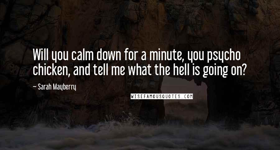 Sarah Mayberry Quotes: Will you calm down for a minute, you psycho chicken, and tell me what the hell is going on?