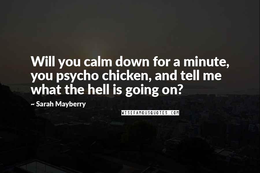 Sarah Mayberry Quotes: Will you calm down for a minute, you psycho chicken, and tell me what the hell is going on?