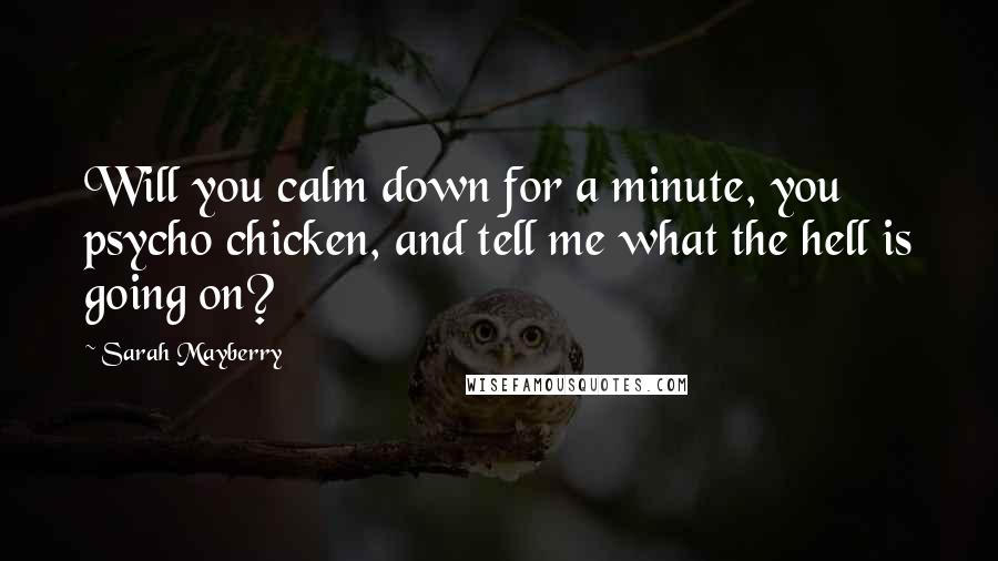 Sarah Mayberry Quotes: Will you calm down for a minute, you psycho chicken, and tell me what the hell is going on?