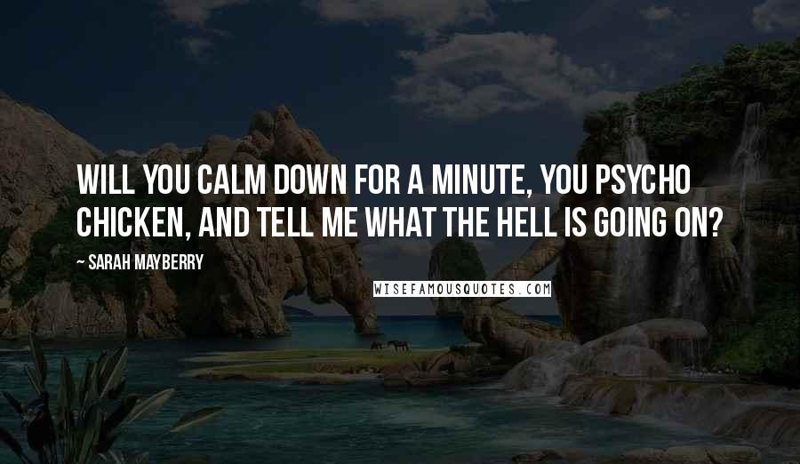 Sarah Mayberry Quotes: Will you calm down for a minute, you psycho chicken, and tell me what the hell is going on?