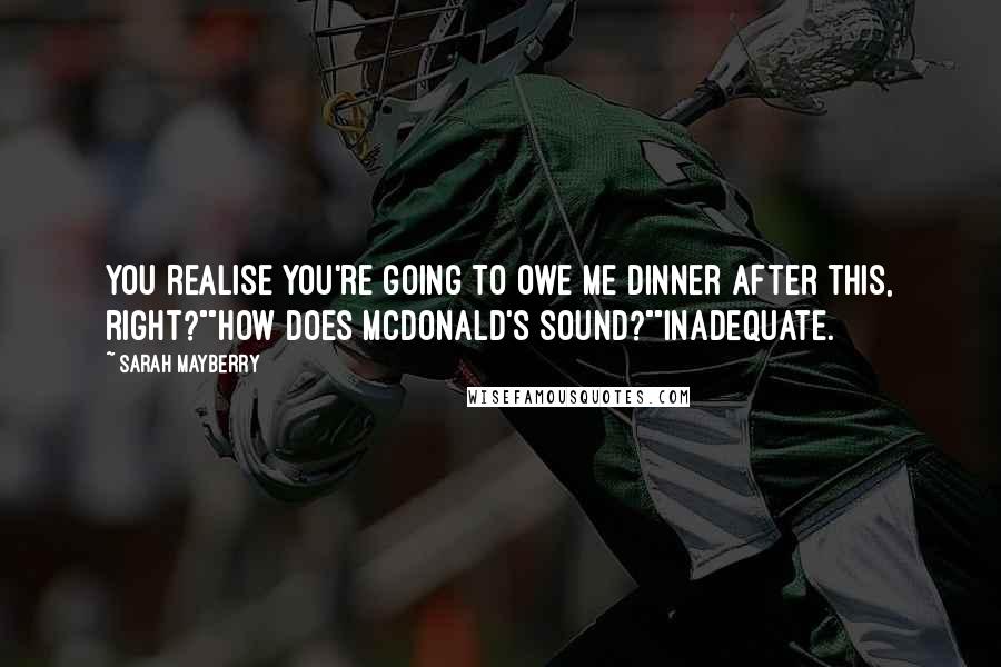 Sarah Mayberry Quotes: You realise you're going to owe me dinner after this, right?""How does McDonald's sound?""Inadequate.