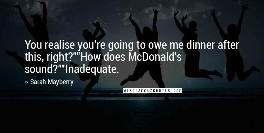 Sarah Mayberry Quotes: You realise you're going to owe me dinner after this, right?""How does McDonald's sound?""Inadequate.