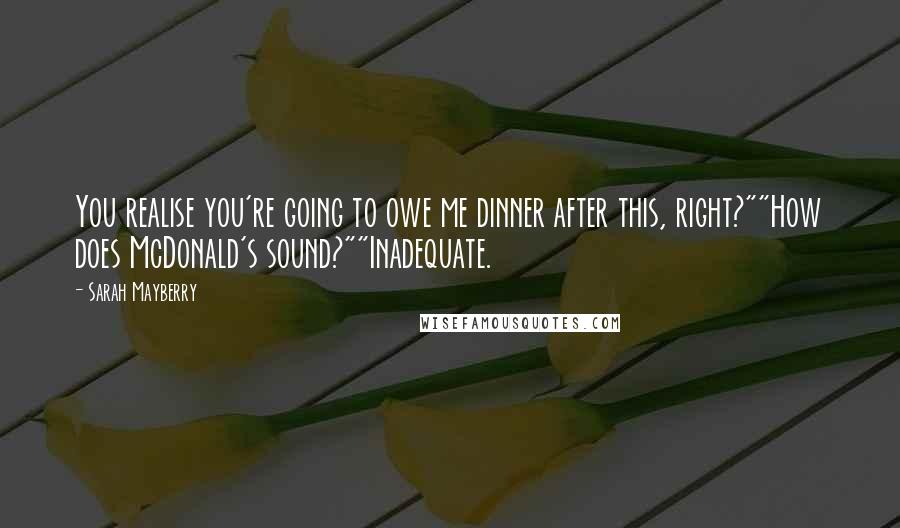 Sarah Mayberry Quotes: You realise you're going to owe me dinner after this, right?""How does McDonald's sound?""Inadequate.
