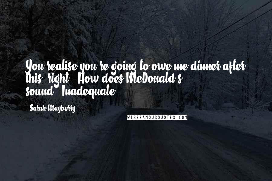 Sarah Mayberry Quotes: You realise you're going to owe me dinner after this, right?""How does McDonald's sound?""Inadequate.
