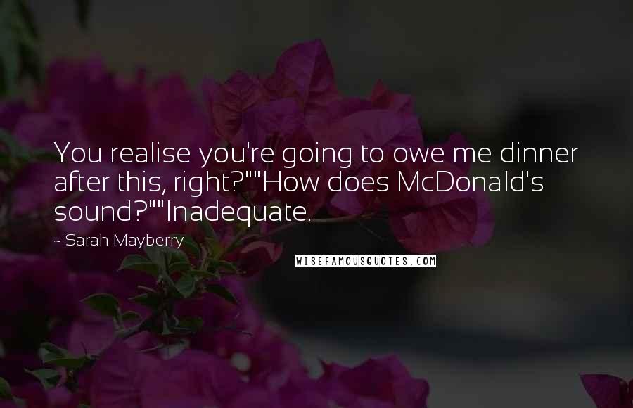 Sarah Mayberry Quotes: You realise you're going to owe me dinner after this, right?""How does McDonald's sound?""Inadequate.