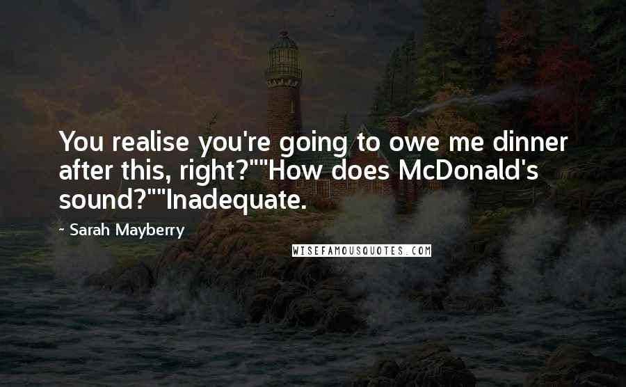Sarah Mayberry Quotes: You realise you're going to owe me dinner after this, right?""How does McDonald's sound?""Inadequate.