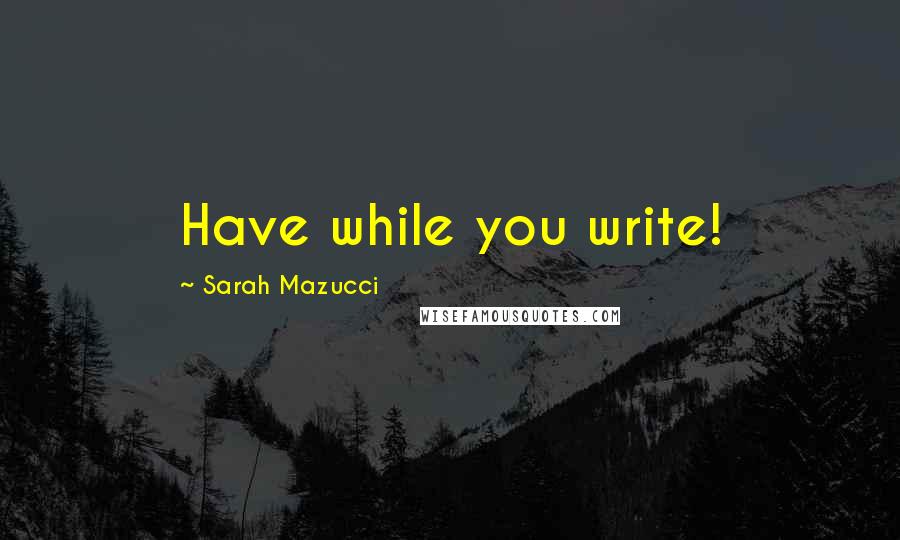 Sarah Mazucci Quotes: Have while you write!