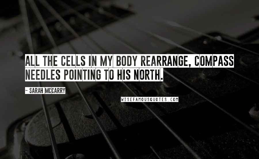 Sarah McCarry Quotes: All the cells in my body rearrange, compass needles pointing to his north.