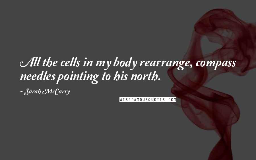 Sarah McCarry Quotes: All the cells in my body rearrange, compass needles pointing to his north.