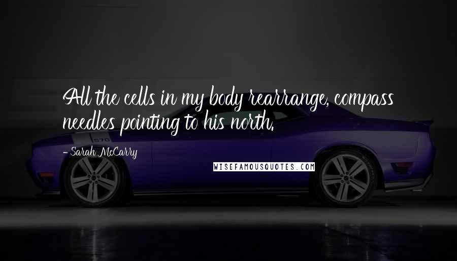 Sarah McCarry Quotes: All the cells in my body rearrange, compass needles pointing to his north.
